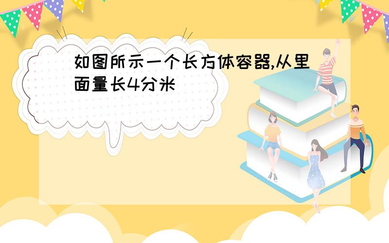 如图所示一个长方体容器,从里面量长4分米