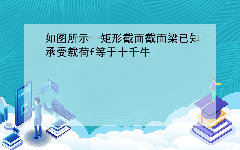 如图所示一矩形截面截面梁已知承受载荷f等于十千牛