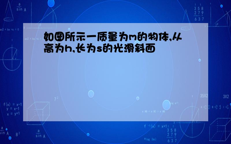 如图所示一质量为m的物体,从高为h,长为s的光滑斜面