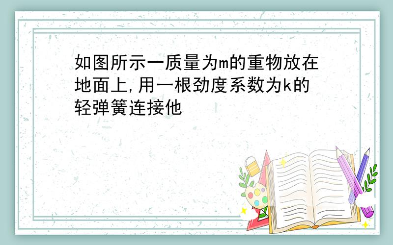 如图所示一质量为m的重物放在地面上,用一根劲度系数为k的轻弹簧连接他