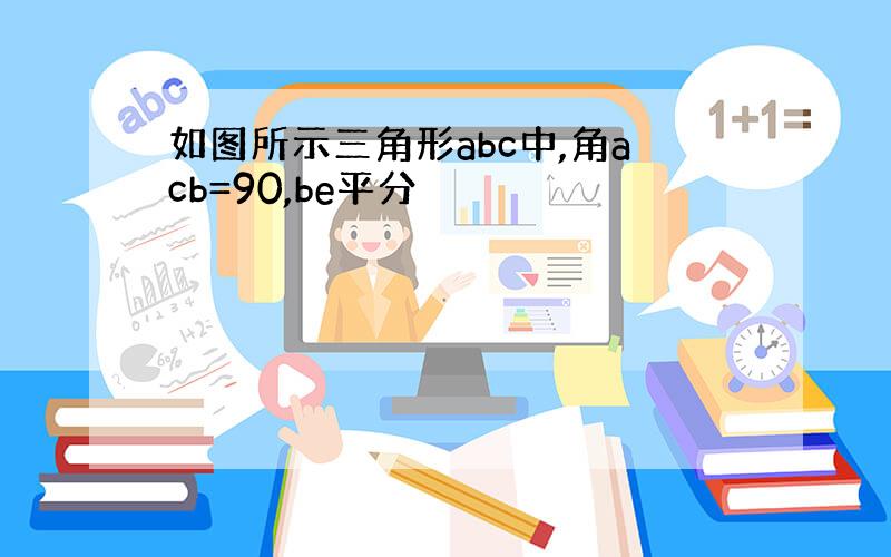 如图所示三角形abc中,角acb=90,be平分