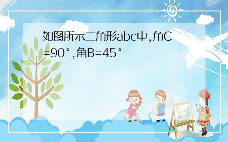 如图所示三角形abc中,角C=90°,角B=45°