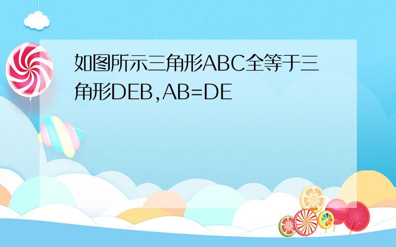 如图所示三角形ABC全等于三角形DEB,AB=DE