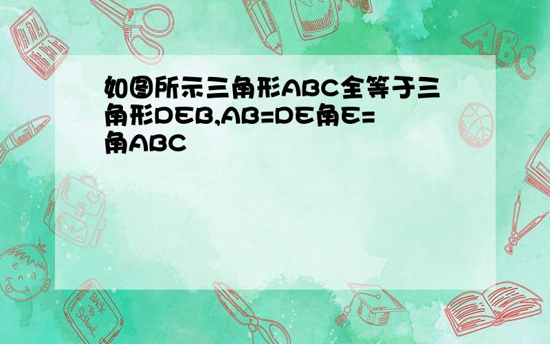 如图所示三角形ABC全等于三角形DEB,AB=DE角E=角ABC