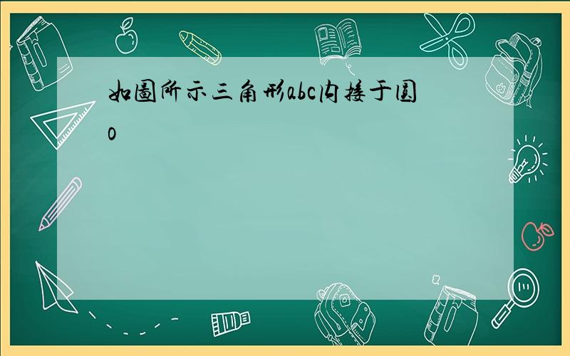 如图所示三角形abc内接于圆o