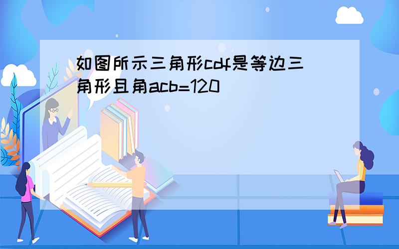 如图所示三角形cdf是等边三角形且角acb=120