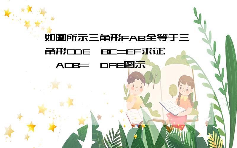 如图所示三角形FAB全等于三角形CDE,BC=EF求证:∠ACB=∠DFE图示