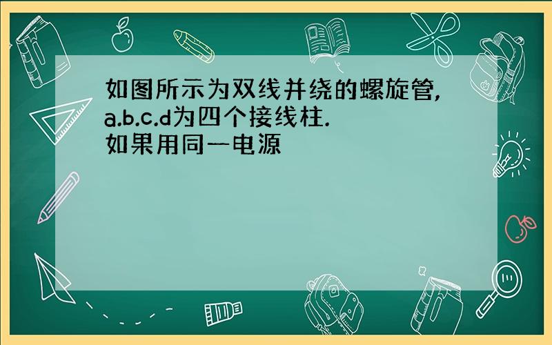 如图所示为双线并绕的螺旋管,a.b.c.d为四个接线柱.如果用同一电源