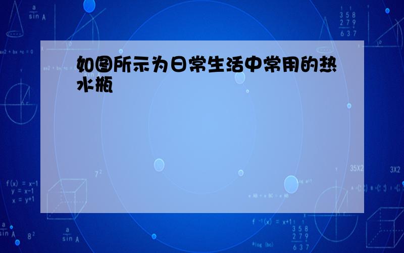 如图所示为日常生活中常用的热水瓶