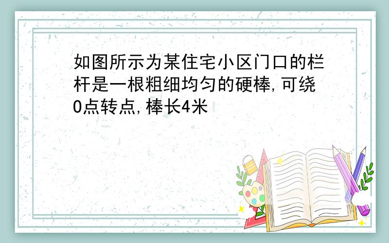 如图所示为某住宅小区门口的栏杆是一根粗细均匀的硬棒,可绕O点转点,棒长4米