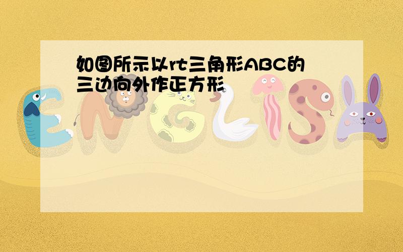 如图所示以rt三角形ABC的三边向外作正方形