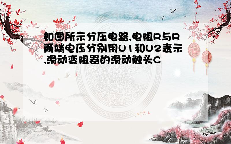 如图所示分压电路,电阻R与R两端电压分别用U1和U2表示,滑动变阻器的滑动触头C