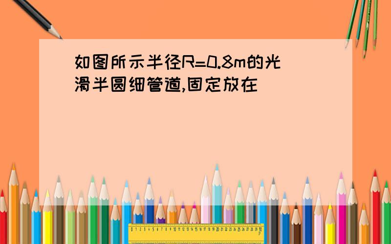 如图所示半径R=0.8m的光滑半圆细管道,固定放在