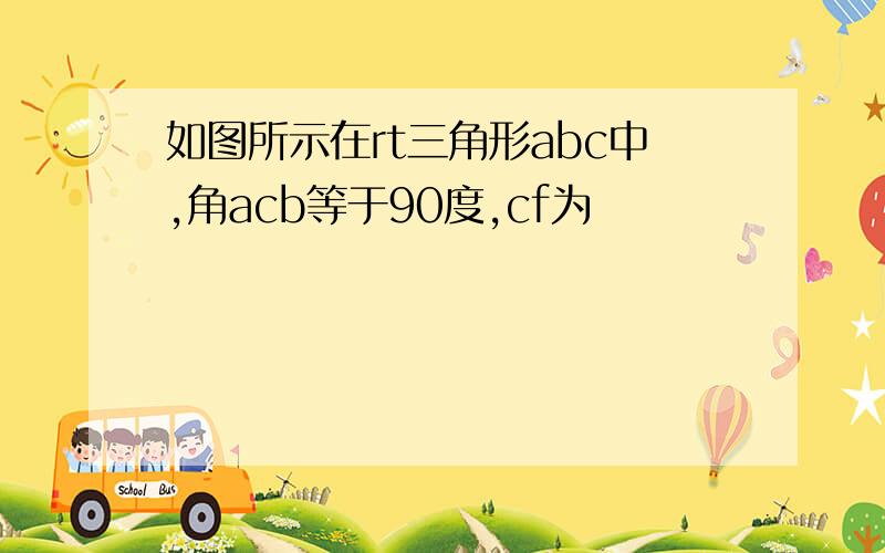 如图所示在rt三角形abc中,角acb等于90度,cf为