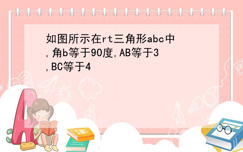 如图所示在rt三角形abc中,角b等于90度,AB等于3,BC等于4