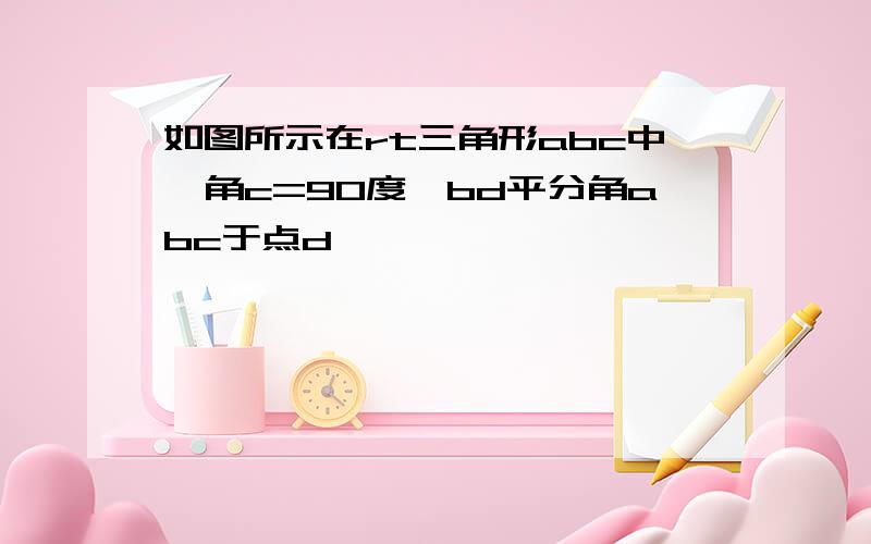 如图所示在rt三角形abc中,角c=90度,bd平分角abc于点d