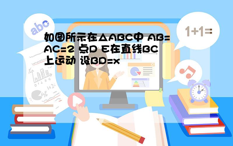 如图所示在△ABC中 AB=AC=2 点D E在直线BC上运动 设BD=x