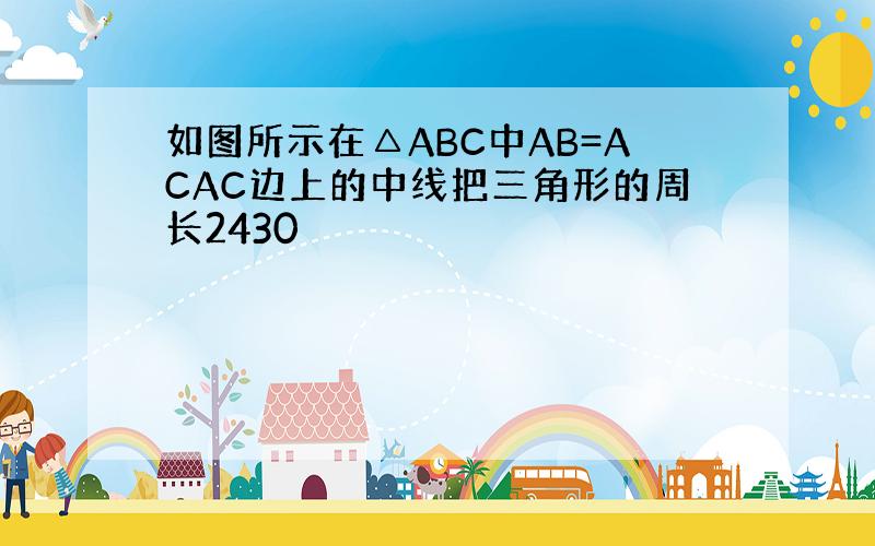 如图所示在△ABC中AB=ACAC边上的中线把三角形的周长2430