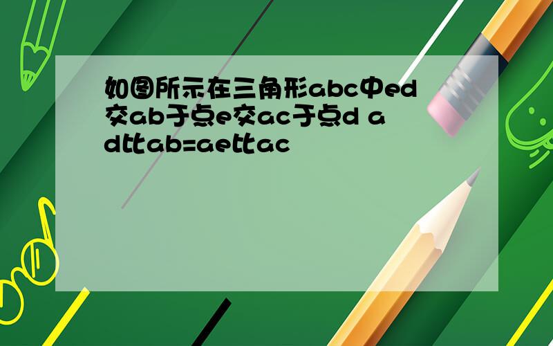 如图所示在三角形abc中ed交ab于点e交ac于点d ad比ab=ae比ac