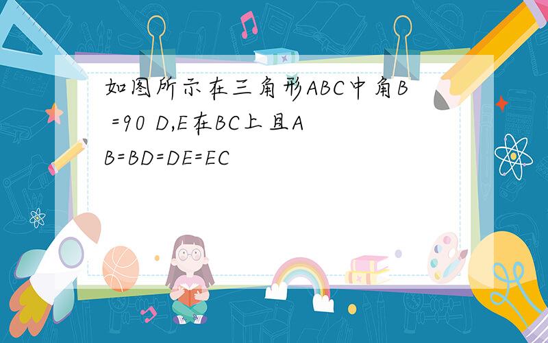 如图所示在三角形ABC中角B =90 D,E在BC上且AB=BD=DE=EC