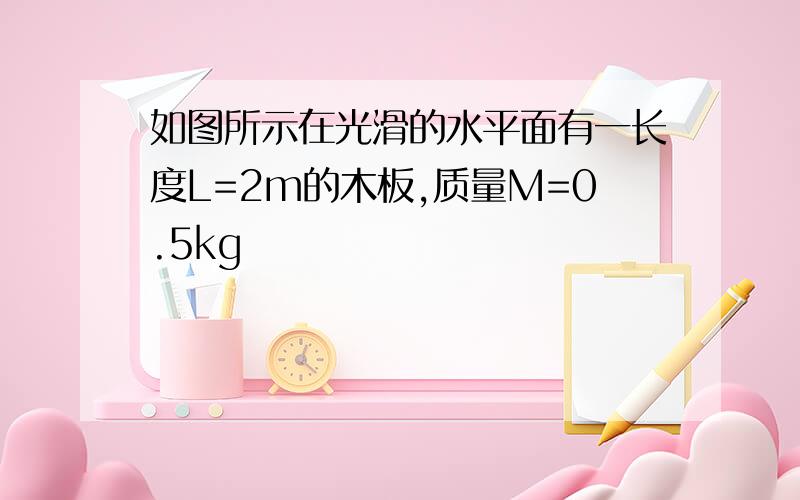 如图所示在光滑的水平面有一长度L=2m的木板,质量M=0.5kg