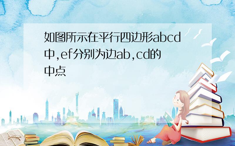 如图所示在平行四边形abcd中,ef分别为边ab,cd的中点