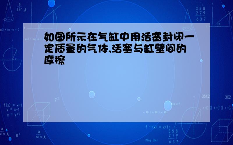 如图所示在气缸中用活塞封闭一定质量的气体,活塞与缸壁间的摩擦