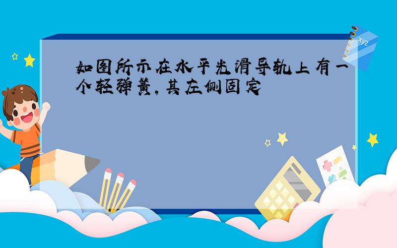 如图所示在水平光滑导轨上有一个轻弹簧,其左侧固定