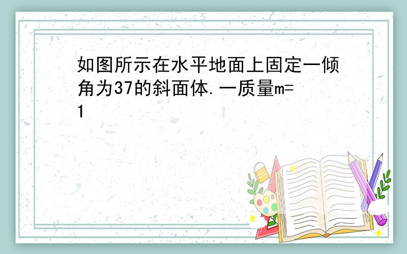 如图所示在水平地面上固定一倾角为37的斜面体.一质量m=1