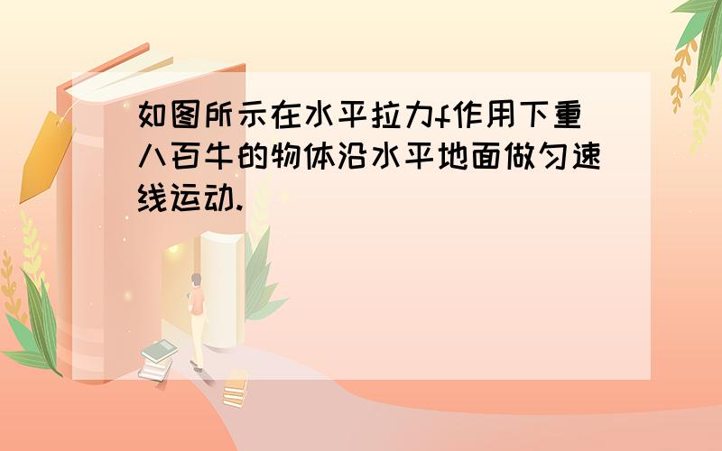 如图所示在水平拉力f作用下重八百牛的物体沿水平地面做匀速线运动.