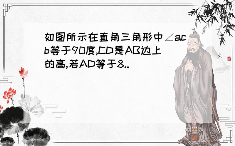 如图所示在直角三角形中∠acb等于90度,CD是AB边上的高,若AD等于8..