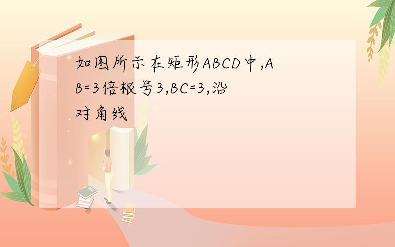 如图所示在矩形ABCD中,AB=3倍根号3,BC=3,沿对角线