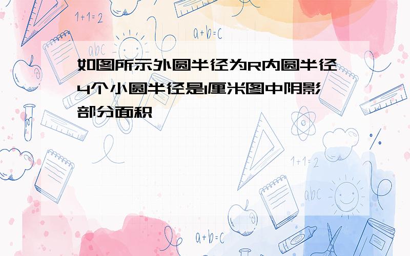 如图所示外圆半径为R内圆半径4个小圆半径是1厘米图中阴影部分面积