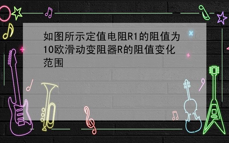 如图所示定值电阻R1的阻值为10欧滑动变阻器R的阻值变化范围