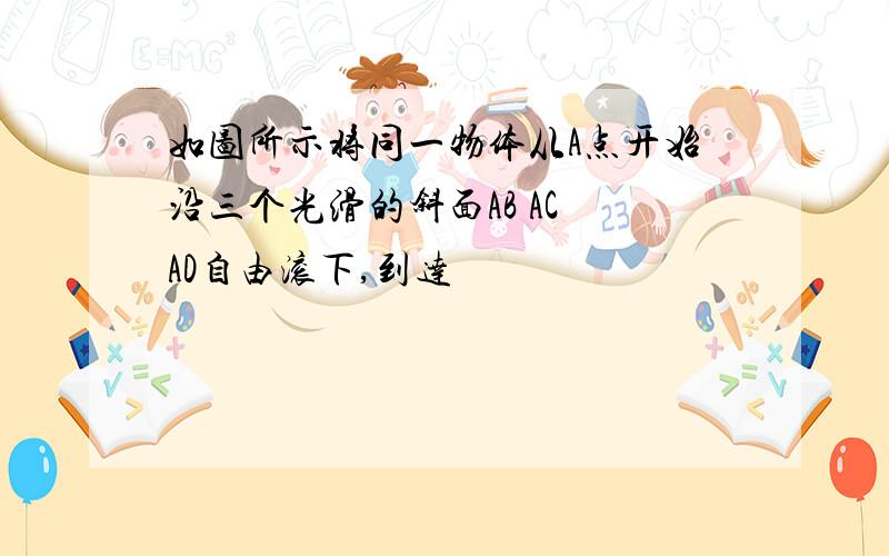 如图所示将同一物体从A点开始沿三个光滑的斜面AB AC AD自由滚下,到达