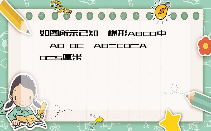 如图所示已知,梯形ABCD中,AD BC,AB=CD=AD=5厘米