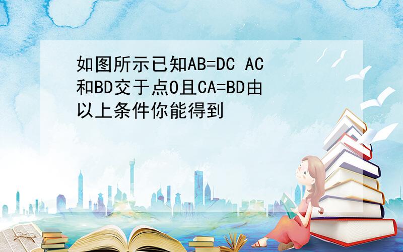 如图所示已知AB=DC AC和BD交于点O且CA=BD由以上条件你能得到