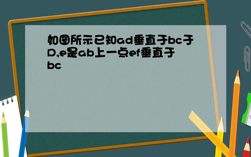 如图所示已知ad垂直于bc于D,e是ab上一点ef垂直于bc