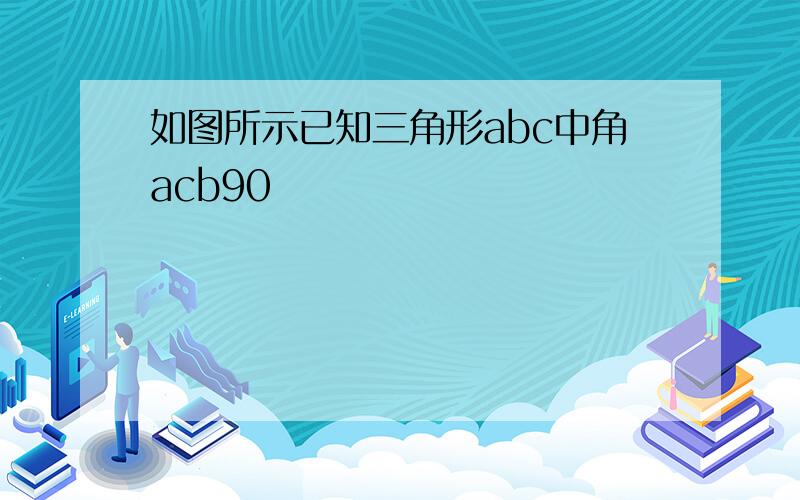 如图所示已知三角形abc中角acb90