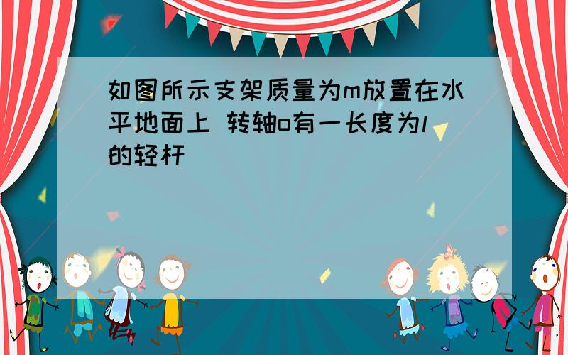 如图所示支架质量为m放置在水平地面上 转轴o有一长度为l的轻杆