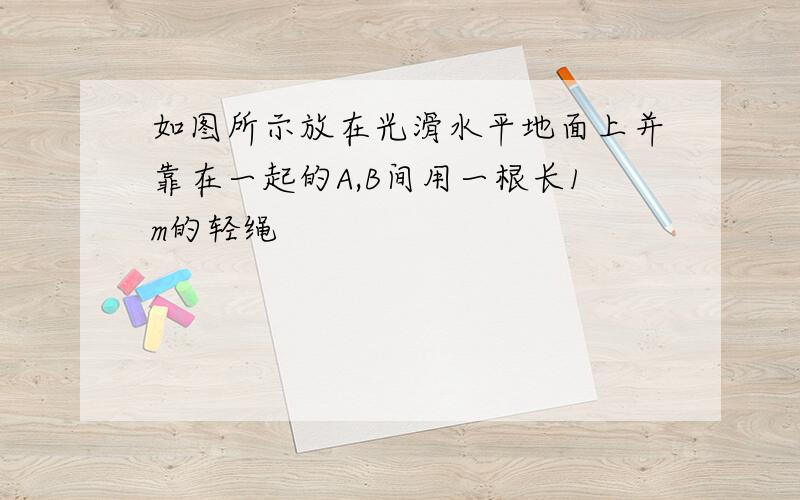 如图所示放在光滑水平地面上并靠在一起的A,B间用一根长1m的轻绳