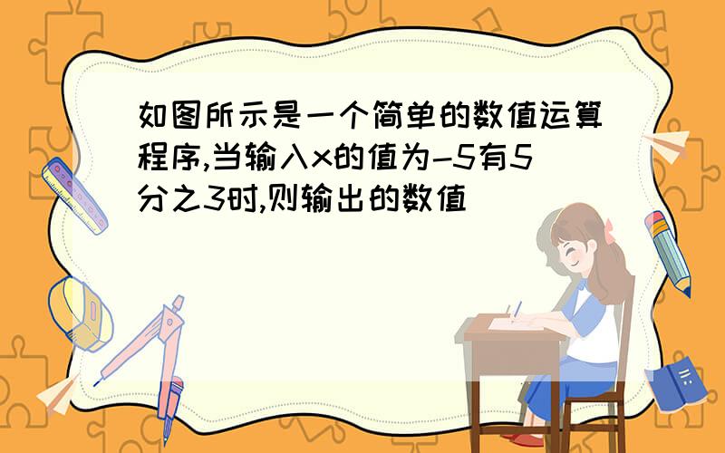 如图所示是一个简单的数值运算程序,当输入x的值为-5有5分之3时,则输出的数值