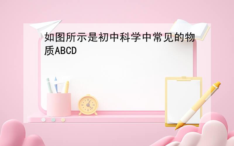 如图所示是初中科学中常见的物质ABCD