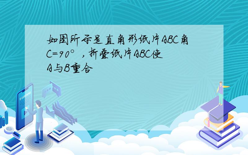 如图所示是直角形纸片ABC角C=90°,折叠纸片ABC使A与B重合