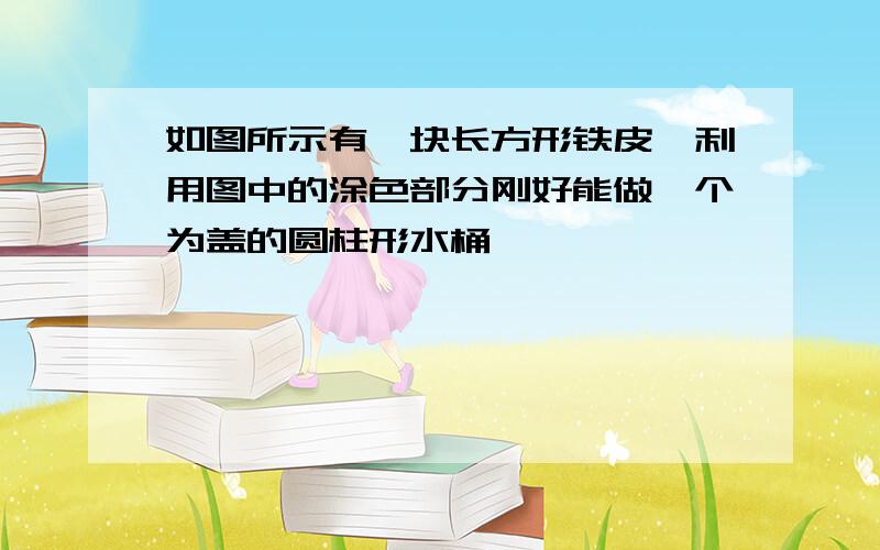 如图所示有一块长方形铁皮,利用图中的涂色部分刚好能做一个为盖的圆柱形水桶