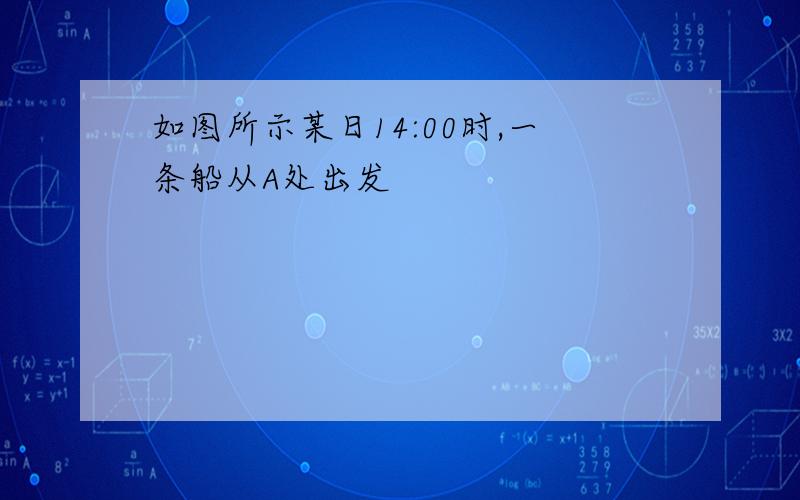 如图所示某日14:00时,一条船从A处出发