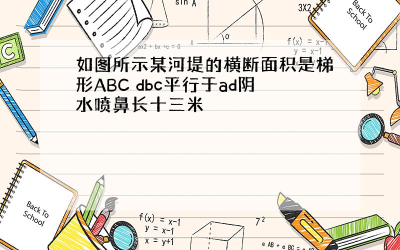 如图所示某河堤的横断面积是梯形ABC dbc平行于ad阴水喷鼻长十三米