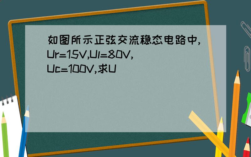 如图所示正弦交流稳态电路中,Ur=15V,Ul=80V,Uc=100V,求U