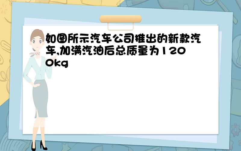 如图所示汽车公司推出的新款汽车,加满汽油后总质量为1200kg