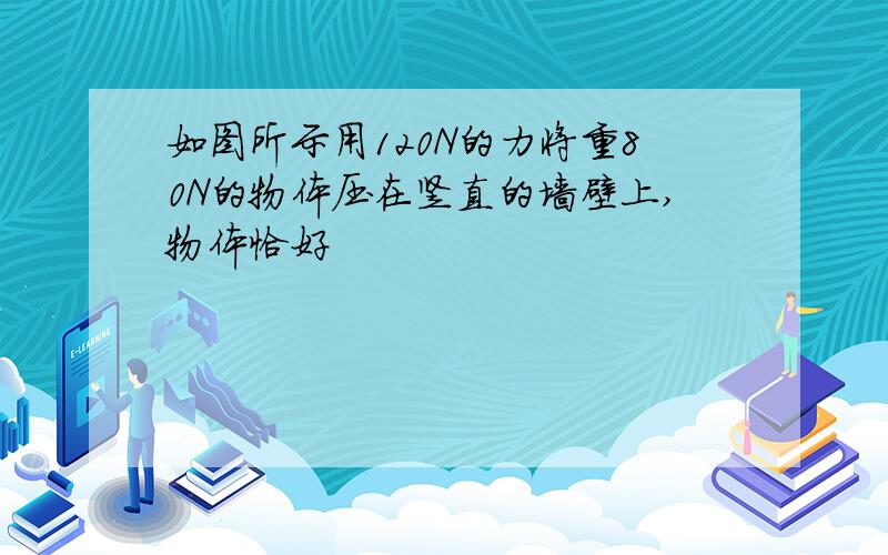 如图所示用120N的力将重80N的物体压在竖直的墙壁上,物体恰好